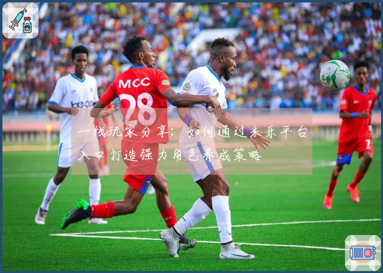 一线玩家分享：如何通过米乐平台入口打造强力角色养成策略