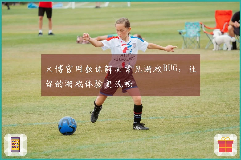 火博官网教你解决常见游戏BUG，让你的游戏体验更流畅