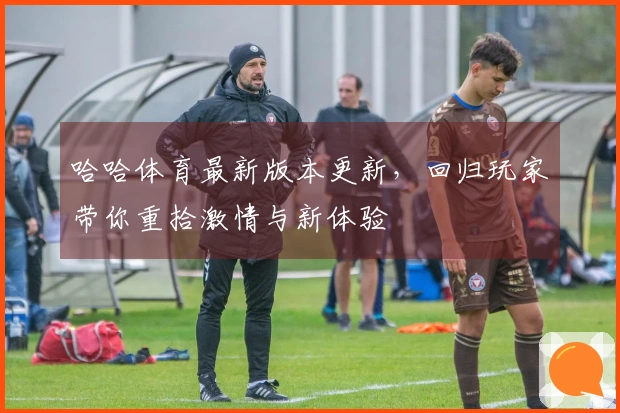 哈哈体育最新版本更新，回归玩家带你重拾激情与新体验