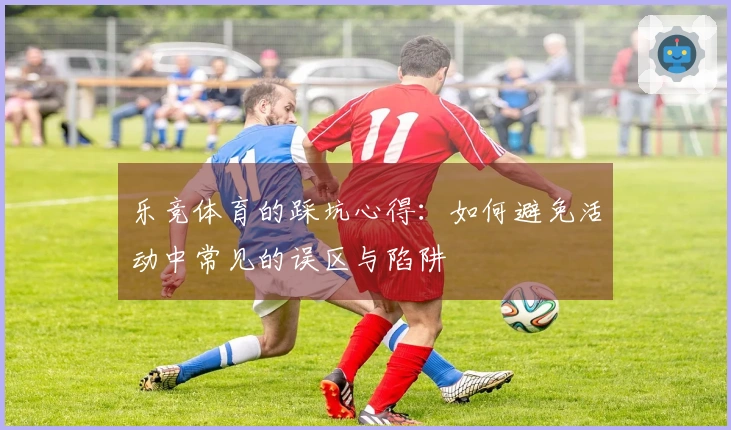 乐竞体育的踩坑心得：如何避免活动中常见的误区与陷阱