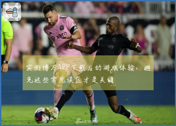 实测博万APP下载后的游戏体验，避免这些常见误区才是关键