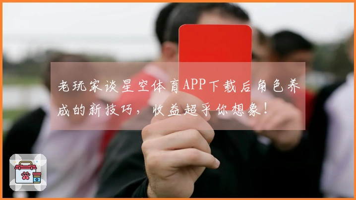 老玩家谈星空体育APP下载后角色养成的新技巧，收益超乎你想象！